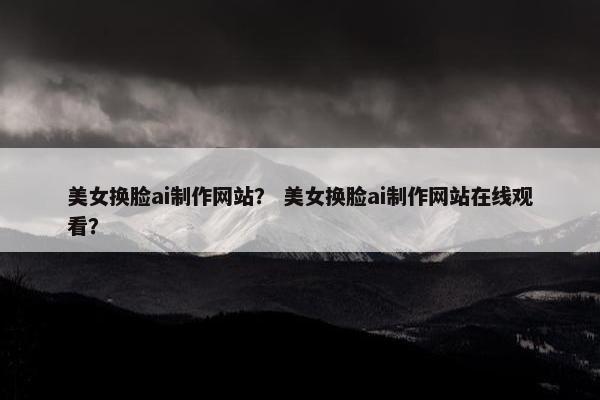 美女换脸ai制作网站？ 美女换脸ai制作网站在线观看？
