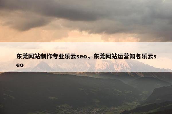 东莞网站制作专业乐云seo，东莞网站运营知名乐云seo