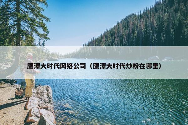 鹰潭大时代网络公司（鹰潭大时代炒粉在哪里）