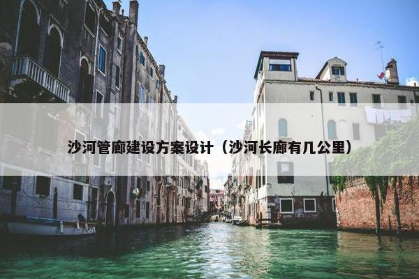沙河管廊建设方案设计（沙河长廊有几公里）