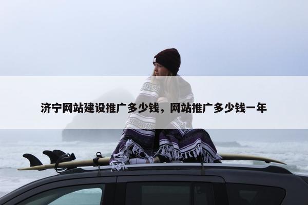 济宁网站建设推广多少钱，网站推广多少钱一年