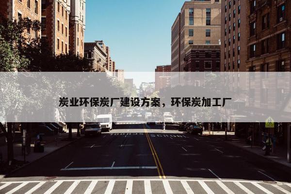 炭业环保炭厂建设方案，环保炭加工厂