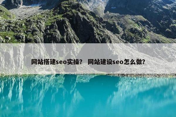 网站搭建seo实操？ 网站建设seo怎么做？