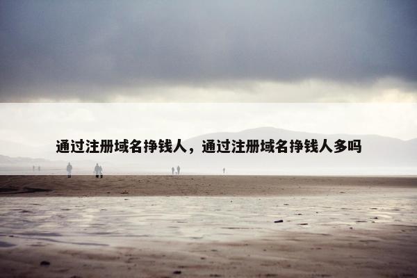 通过注册域名挣钱人，通过注册域名挣钱人多吗