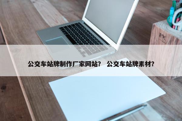 公交车站牌制作厂家网站？ 公交车站牌素材？