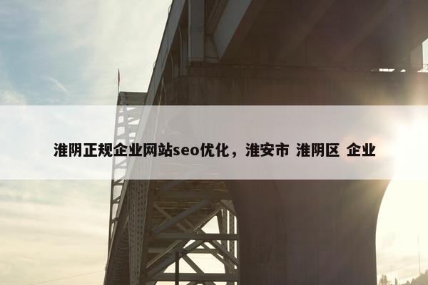 淮阴正规企业网站seo优化，淮安市 淮阴区 企业