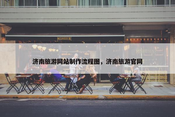 济南旅游网站制作流程图，济南旅游官网
