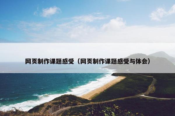 网页制作课题感受（网页制作课题感受与体会）