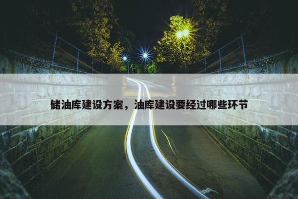 储油库建设方案，油库建设要经过哪些环节