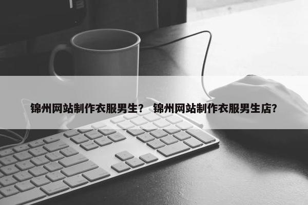 锦州网站制作衣服男生？ 锦州网站制作衣服男生店？
