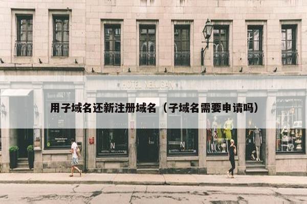 用子域名还新注册域名（子域名需要申请吗）
