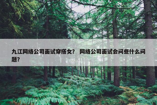 九江网络公司面试穿搭女？ 网络公司面试会问些什么问题？