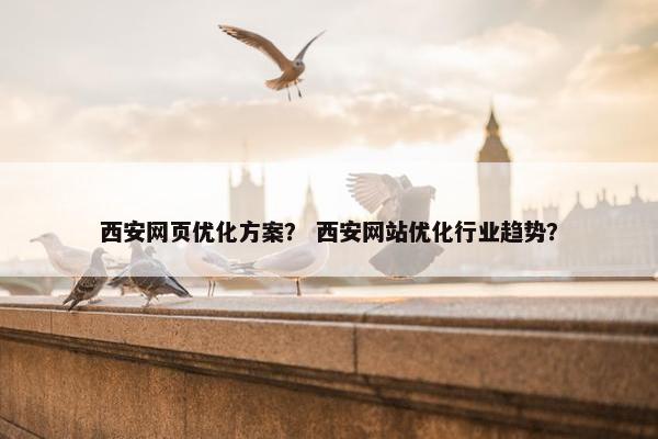 西安网页优化方案？ 西安网站优化行业趋势？