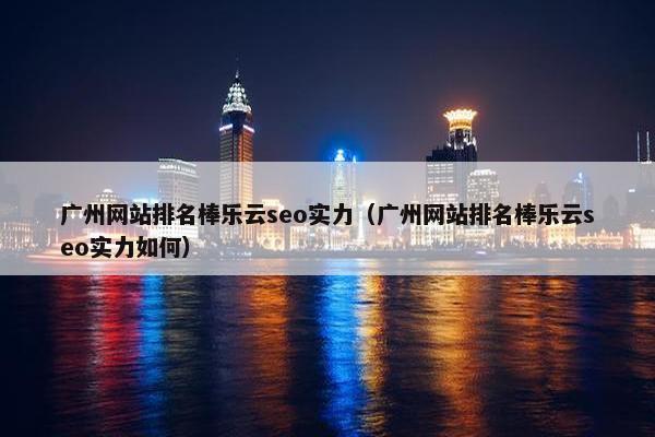 广州网站排名棒乐云seo实力（广州网站排名棒乐云seo实力如何）