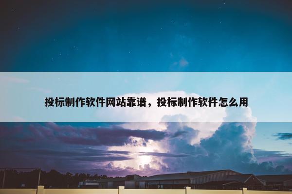 投标制作软件网站靠谱，投标制作软件怎么用