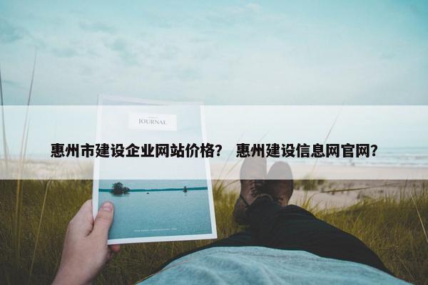 惠州市建设企业网站价格？ 惠州建设信息网官网？