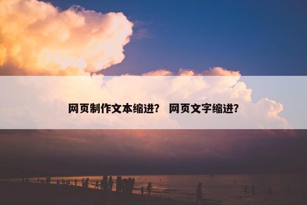 网页制作文本缩进？ 网页文字缩进？