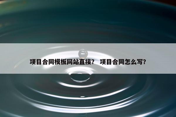 项目合同模板网站直接？ 项目合同怎么写？