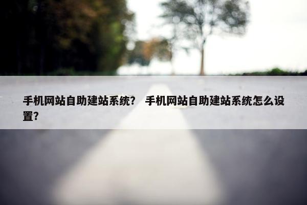 手机网站自助建站系统？ 手机网站自助建站系统怎么设置？