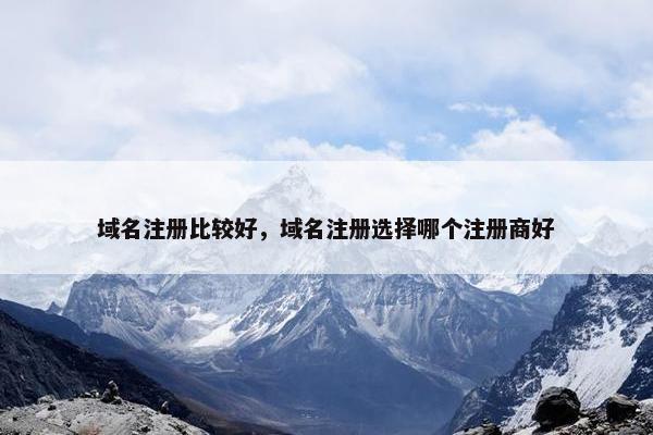 域名注册比较好，域名注册选择哪个注册商好