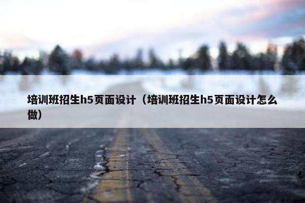 培训班招生h5页面设计（培训班招生h5页面设计怎么做）