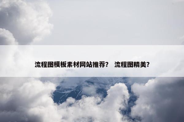 流程图模板素材网站推荐？ 流程图精美？