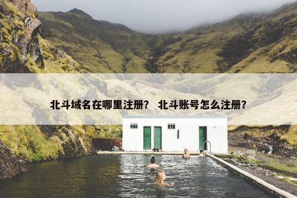 北斗域名在哪里注册？ 北斗账号怎么注册？