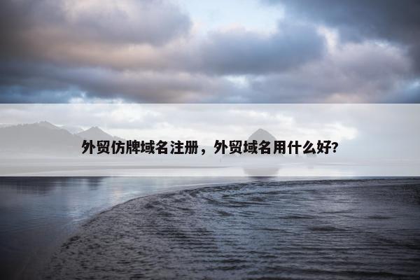外贸仿牌域名注册，外贸域名用什么好?