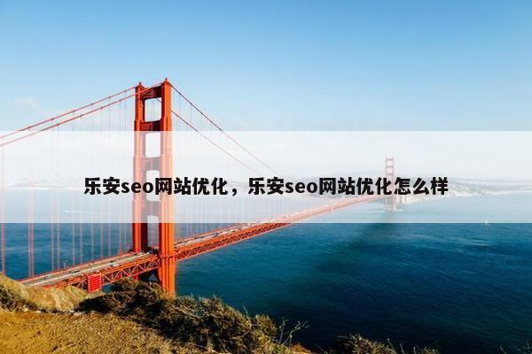 乐安seo网站优化，乐安seo网站优化怎么样