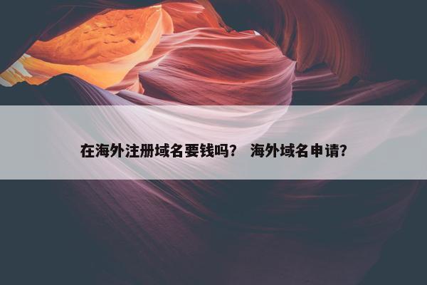 在海外注册域名要钱吗？ 海外域名申请？