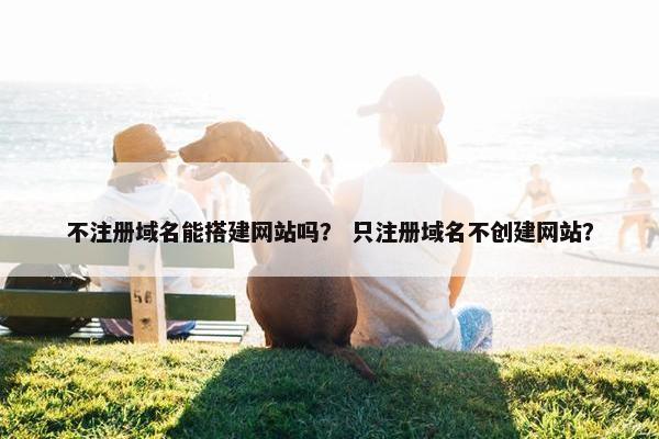 不注册域名能搭建网站吗？ 只注册域名不创建网站？