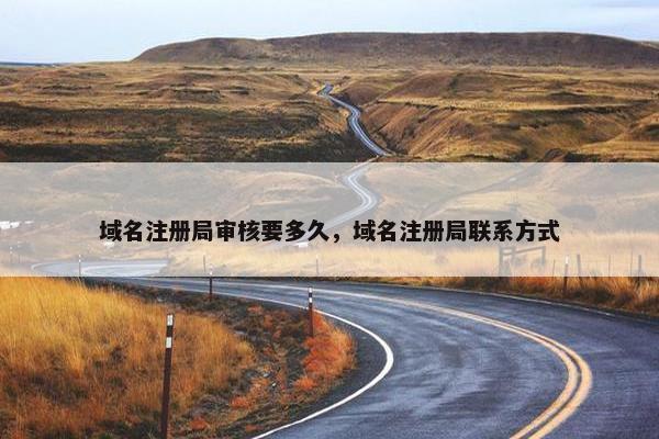 域名注册局审核要多久，域名注册局联系方式