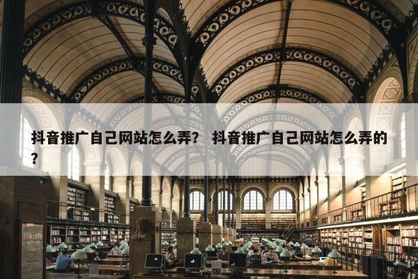 抖音推广自己网站怎么弄？ 抖音推广自己网站怎么弄的？