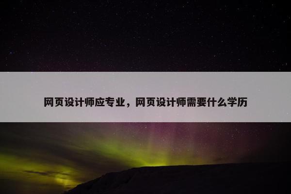网页设计师应专业，网页设计师需要什么学历