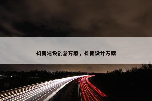 抖音建设创意方案，抖音设计方案