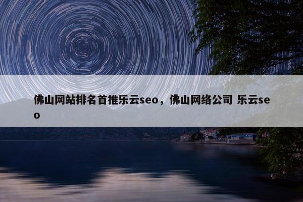 佛山网站排名首推乐云seo，佛山网络公司 乐云seo