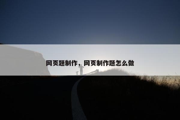 网页题制作，网页制作题怎么做