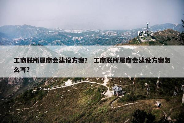 工商联所属商会建设方案？ 工商联所属商会建设方案怎么写？