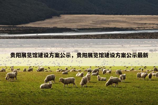 贵阳展览馆建设方案公示，贵阳展览馆建设方案公示最新