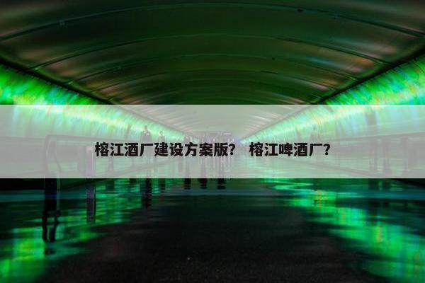 榕江酒厂建设方案版？ 榕江啤酒厂？