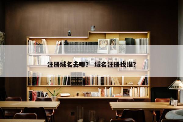 注册域名去哪？ 域名注册找谁？