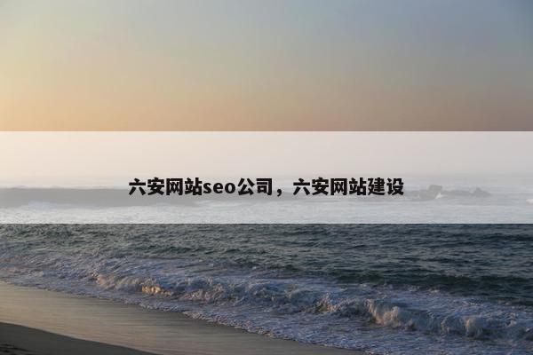 六安网站seo公司，六安网站建设