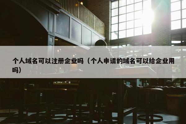 个人域名可以注册企业吗（个人申请的域名可以给企业用吗）