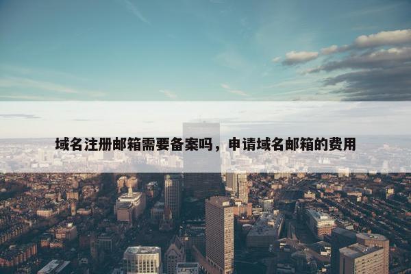 域名注册邮箱需要备案吗，申请域名邮箱的费用