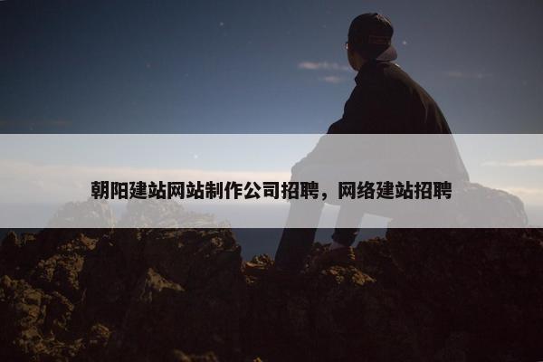 朝阳建站网站制作公司招聘，网络建站招聘