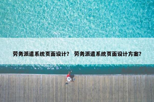 劳务派遣系统页面设计？ 劳务派遣系统页面设计方案？