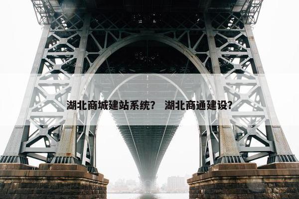 湖北商城建站系统？ 湖北商通建设？
