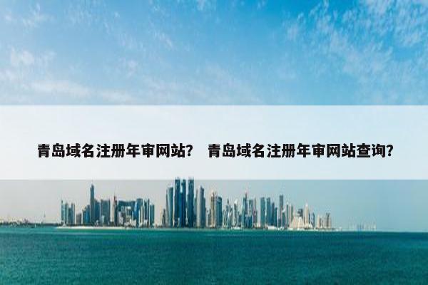 青岛域名注册年审网站？ 青岛域名注册年审网站查询？
