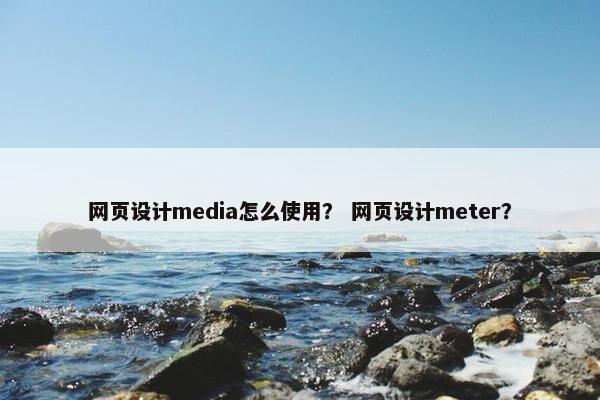 网页设计media怎么使用？ 网页设计meter？
