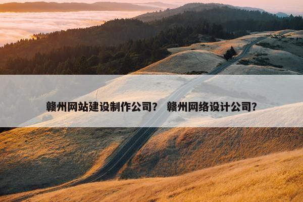 赣州网站建设制作公司？ 赣州网络设计公司？